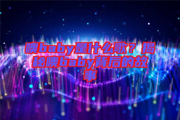 噢baby是什么歌？揭秘噢baby背后的故事