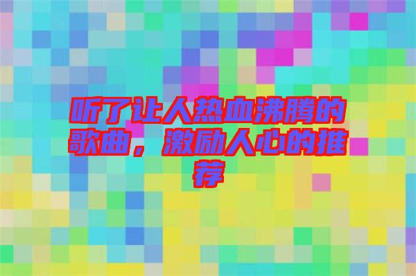 聽(tīng)了讓人熱血沸騰的歌曲，激勵(lì)人心的推薦