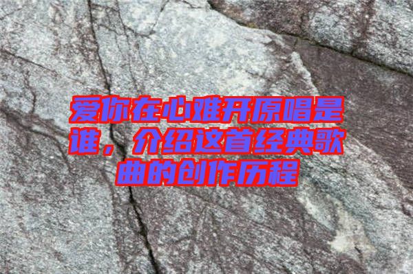 愛你在心難開原唱是誰，介紹這首經(jīng)典歌曲的創(chuàng)作歷程