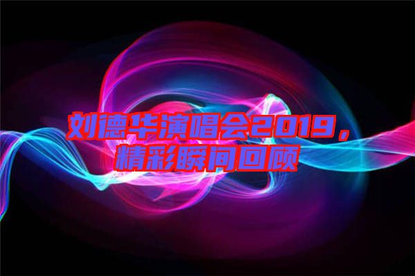 劉德華演唱會(huì)2019，精彩瞬間回顧