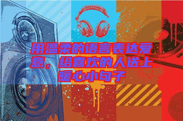 用溫柔的語言表達愛意，給喜歡的人送上暖心小句子