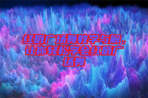 紅唇廣場舞教學(xué)與解，讓你輕松學(xué)會紅唇廣場舞