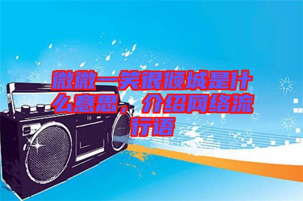 微微一笑很傾城是什么意思，介紹網(wǎng)絡(luò)流行語(yǔ)