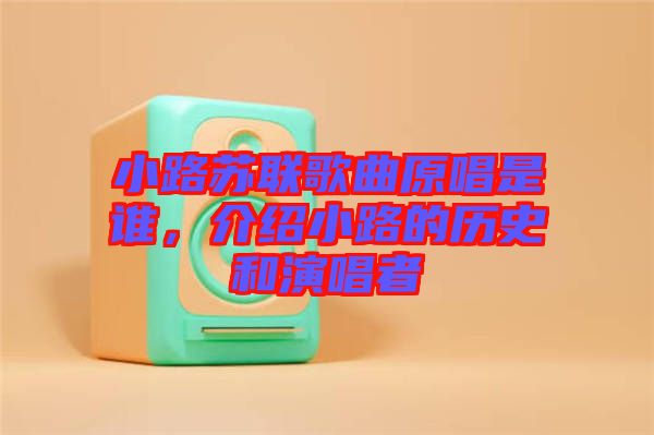 小路蘇聯(lián)歌曲原唱是誰，介紹小路的歷史和演唱者