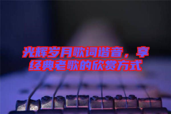 光輝歲月歌詞諧音，享經(jīng)典老歌的欣賞方式
