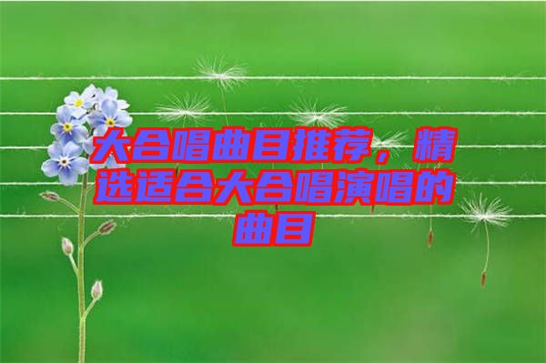 大合唱曲目推薦，精選適合大合唱演唱的曲目