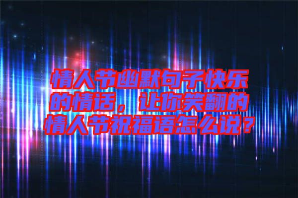 情人節(jié)幽默句子快樂的情話，讓你笑翻的情人節(jié)祝福語怎么說？