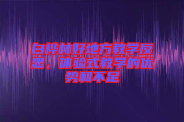 白樺林好地方教學(xué)反思，體驗(yàn)式教學(xué)的優(yōu)勢和不足