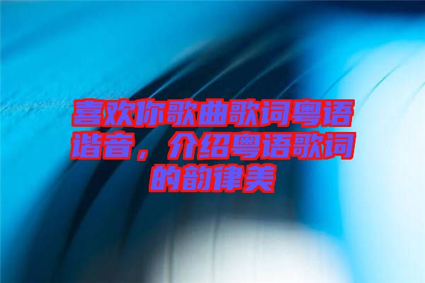 喜歡你歌曲歌詞粵語諧音，介紹粵語歌詞的韻律美