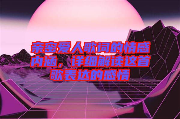 親密愛人歌詞的情感內(nèi)涵，詳細解讀這首歌表達的感情
