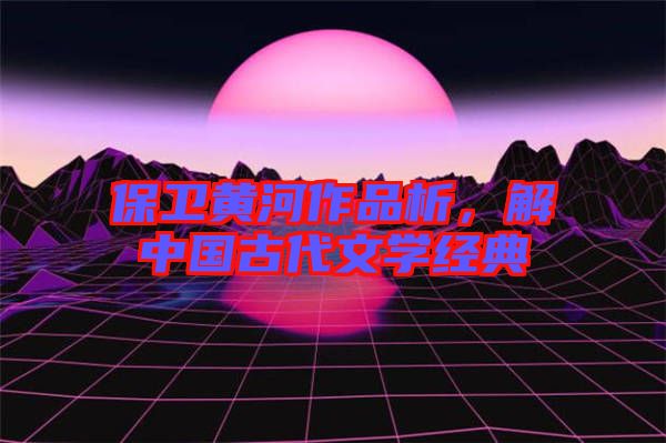 保衛(wèi)黃河作品析，解中國古代文學經典