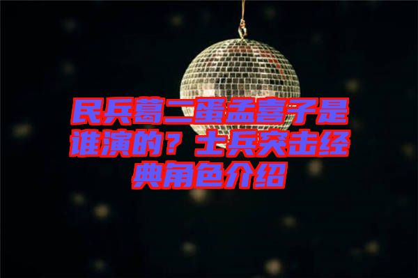 民兵葛二蛋孟喜子是誰演的？士兵突擊經(jīng)典角色介紹