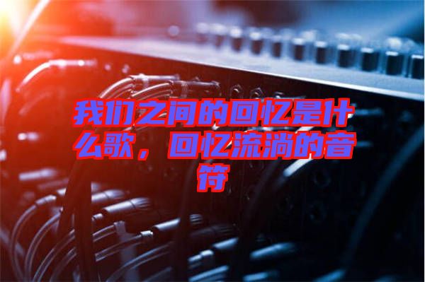 我們之間的回憶是什么歌，回憶流淌的音符