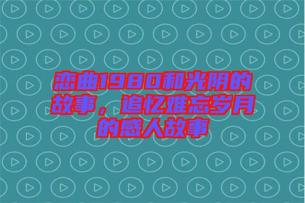 戀曲1980和光陰的故事，追憶難忘歲月的感人故事