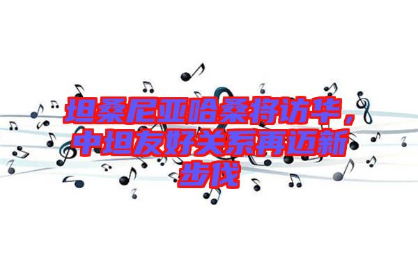 坦桑尼亞哈桑將訪華，中坦友好關(guān)系再邁新步伐