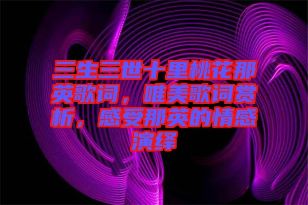 三生三世十里桃花那英歌詞，唯美歌詞賞析，感受那英的情感演繹