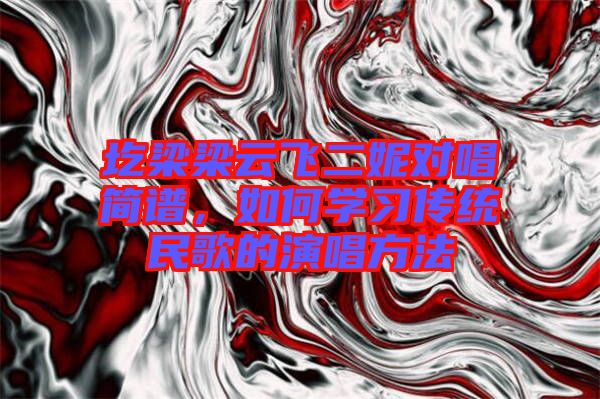 圪梁梁云飛二妮對唱簡譜，如何學習傳統民歌的演唱方法