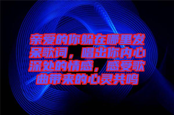 親愛的你躲在哪里發(fā)呆歌詞，唱出你內(nèi)心深處的情感，感受歌曲帶來的心靈共鳴