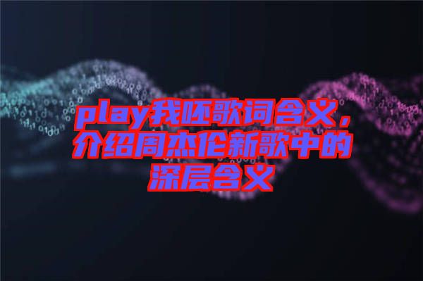 play我呸歌詞含義，介紹周杰倫新歌中的深層含義