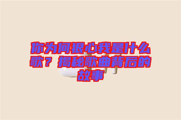 你為何狠心我是什么歌？揭秘歌曲背后的故事