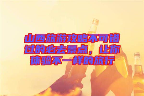 山西旅游攻略不可錯(cuò)過的必去景點(diǎn)，讓你體驗(yàn)不一樣的旅行