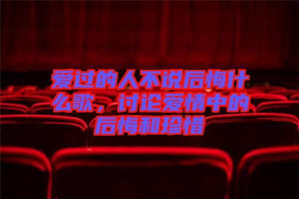 愛過的人不說后悔什么歌，討論愛情中的后悔和珍惜