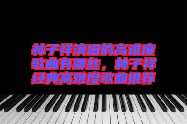 林子祥演唱的高難度歌曲有哪些，林子祥經(jīng)典高難度歌曲推薦