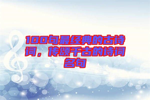 100句最經(jīng)典的古詩詞，傳頌千古的詩詞名句