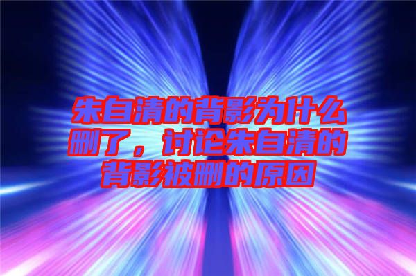 朱自清的背影為什么刪了，討論朱自清的背影被刪的原因