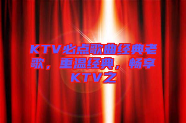 KTV必點歌曲經(jīng)典老歌，重溫經(jīng)典，暢享KTV之