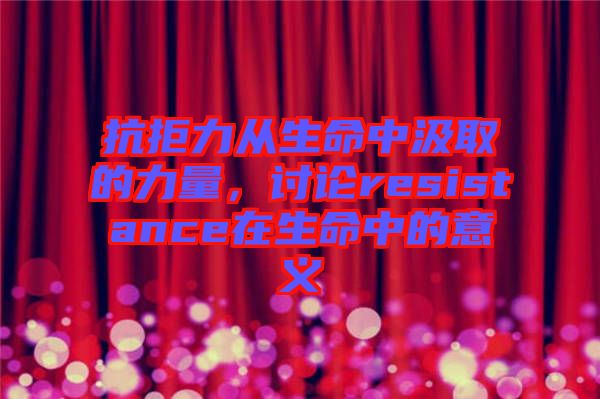 抗拒力從生命中汲取的力量，討論resistance在生命中的意義