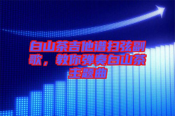 白山茶吉他譜掃弦副歌，教你彈奏白山茶主題曲