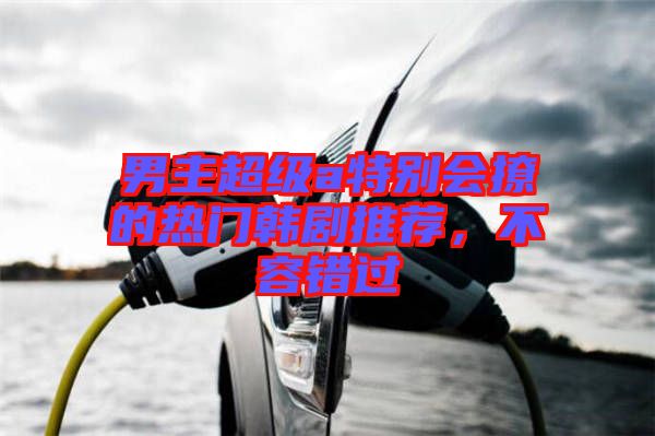 男主超級a特別會(huì)撩的熱門韓劇推薦，不容錯(cuò)過