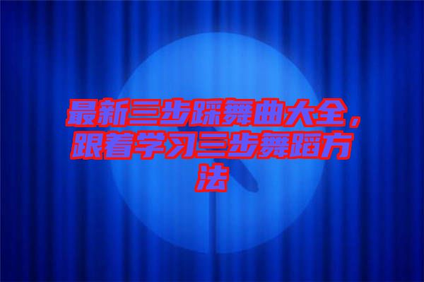 最新三步踩舞曲大全，跟著學(xué)習(xí)三步舞蹈方法