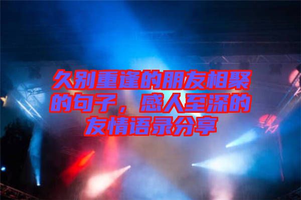 久別重逢的朋友相聚的句子，感人至深的友情語錄分享
