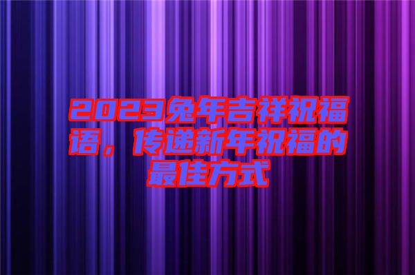 2023兔年吉祥祝福語，傳遞新年祝福的最佳方式