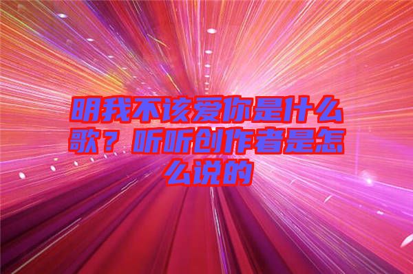 明我不該愛你是什么歌？聽聽創(chuàng)作者是怎么說的