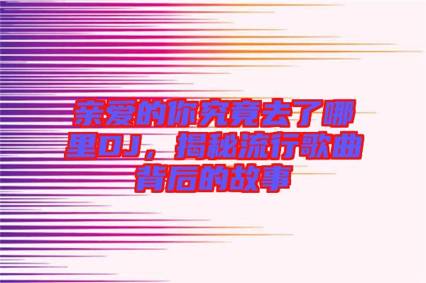 親愛(ài)的你究竟去了哪里DJ，揭秘流行歌曲背后的故事