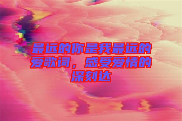 最遠(yuǎn)的你是我最遠(yuǎn)的愛歌詞，感受愛情的深刻達(dá)