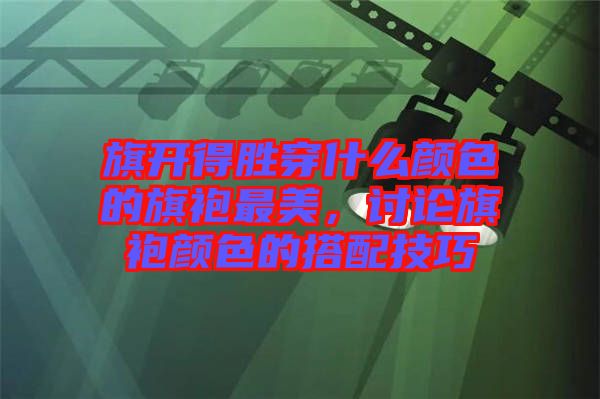 旗開(kāi)得勝穿什么顏色的旗袍最美，討論旗袍顏色的搭配技巧