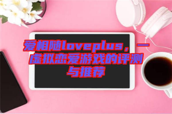 愛相隨loveplus，一虛擬戀愛游戲的評(píng)測(cè)與推薦