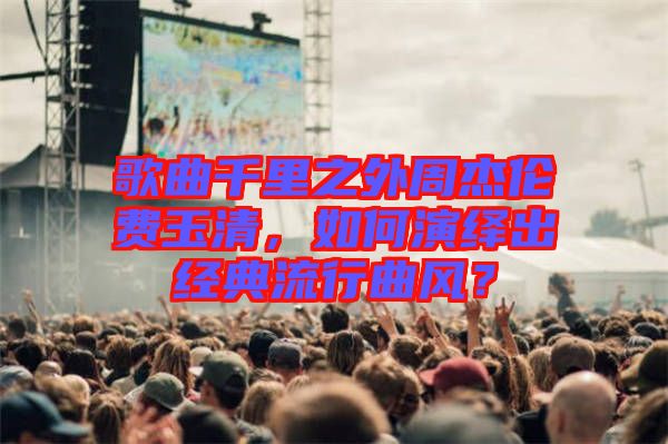 歌曲千里之外周杰倫費(fèi)玉清，如何演繹出經(jīng)典流行曲風(fēng)？