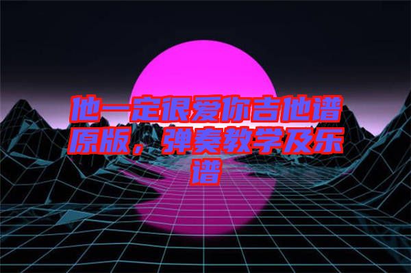 他一定很愛你吉他譜原版，彈奏教學及樂譜