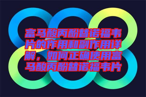 富馬酸丙酚替諾福韋片的作用和副作用詳解，如何正確使用富馬酸丙酚替諾福韋片