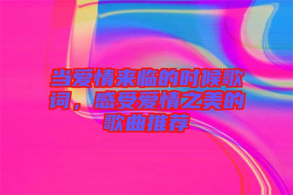 當愛情來臨的時候歌詞，感受愛情之美的歌曲推薦