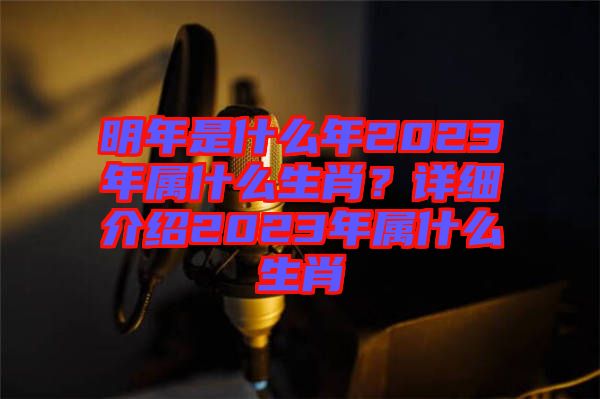 明年是什么年2023年屬什么生肖？詳細(xì)介紹2023年屬什么生肖