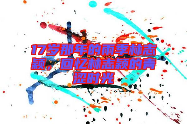 17歲那年的雨季林志穎，回憶林志穎的青澀時(shí)光