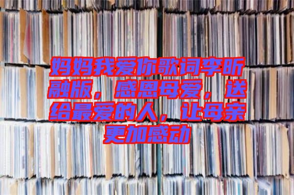 媽媽我愛你歌詞李昕融版，感恩母愛，送給最愛的人，讓母親更加感動(dòng)