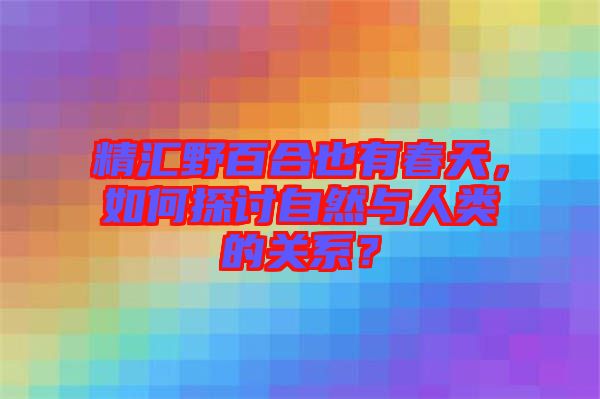 精匯野百合也有春天，如何探討自然與人類的關(guān)系？