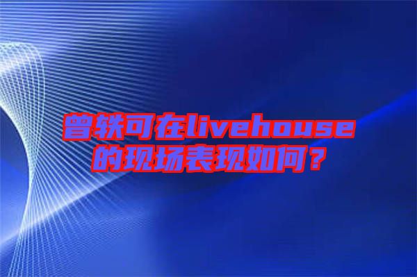 曾軼可在livehouse的現(xiàn)場表現(xiàn)如何？